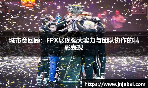 城市赛回顾：FPX展现强大实力与团队协作的精彩表现