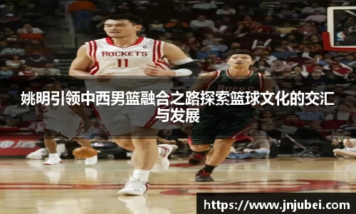 姚明引领中西男篮融合之路探索篮球文化的交汇与发展