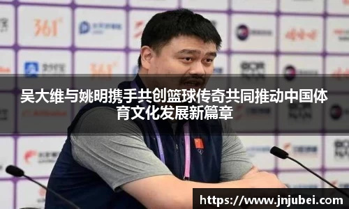 吴大维与姚明携手共创篮球传奇共同推动中国体育文化发展新篇章