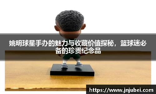 姚明球星手办的魅力与收藏价值探秘，篮球迷必备的珍贵纪念品