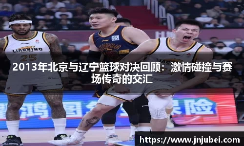 2013年北京与辽宁篮球对决回顾：激情碰撞与赛场传奇的交汇