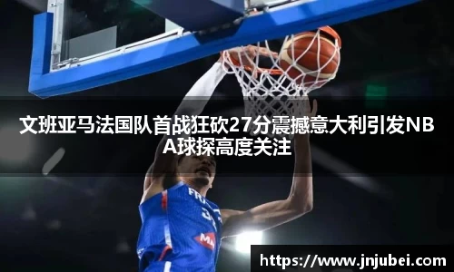 文班亚马法国队首战狂砍27分震撼意大利引发NBA球探高度关注